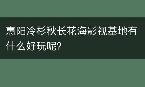 惠阳冷杉秋长花海影视基地有什么好玩呢？
