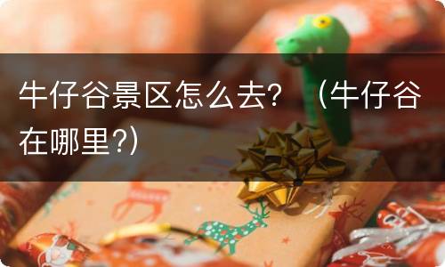 牛仔谷景区怎么去？（牛仔谷在哪里?）