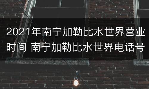 2021年南宁加勒比水世界营业时间 南宁加勒比水世界电话号码