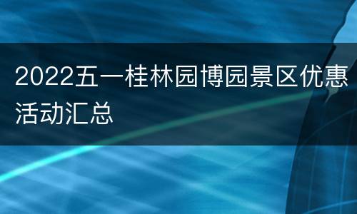 2022五一桂林园博园景区优惠活动汇总