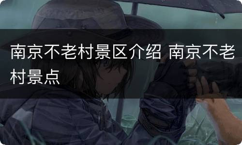 南京不老村景区介绍 南京不老村景点
