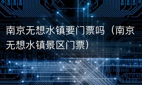南京无想水镇要门票吗（南京无想水镇景区门票）