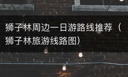 狮子林周边一日游路线推荐（狮子林旅游线路图）