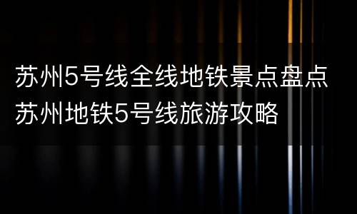 苏州5号线全线地铁景点盘点 苏州地铁5号线旅游攻略