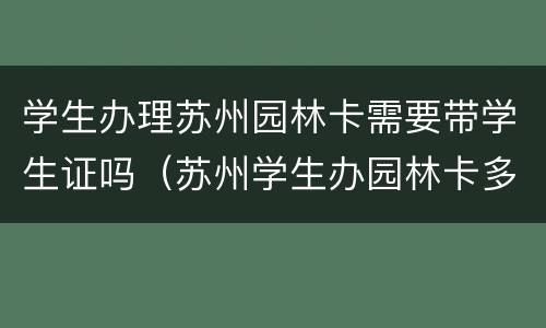 学生办理苏州园林卡需要带学生证吗（苏州学生办园林卡多少钱）