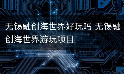 无锡融创海世界好玩吗 无锡融创海世界游玩项目