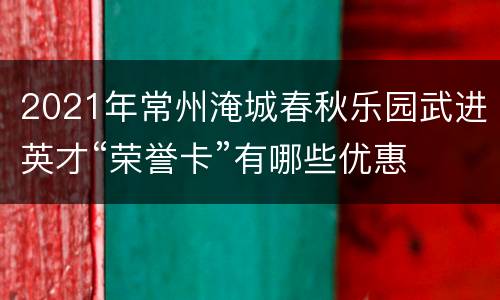 2021年常州淹城春秋乐园武进英才“荣誉卡”有哪些优惠