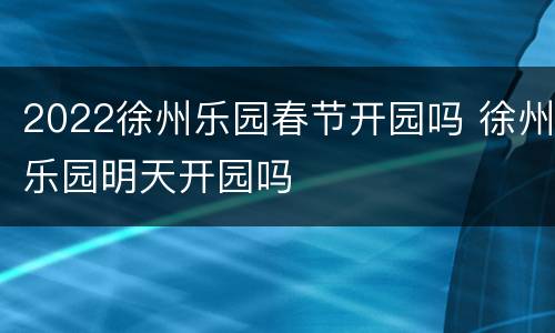 2022徐州乐园春节开园吗 徐州乐园明天开园吗