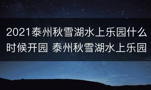 2021泰州秋雪湖水上乐园什么时候开园 泰州秋雪湖水上乐园门票多少钱