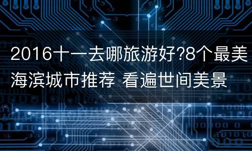 2016十一去哪旅游好?8个最美海滨城市推荐 看遍世间美景