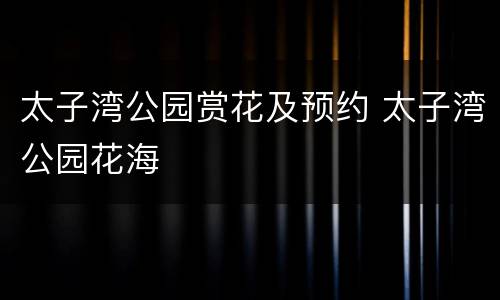 太子湾公园赏花及预约 太子湾公园花海
