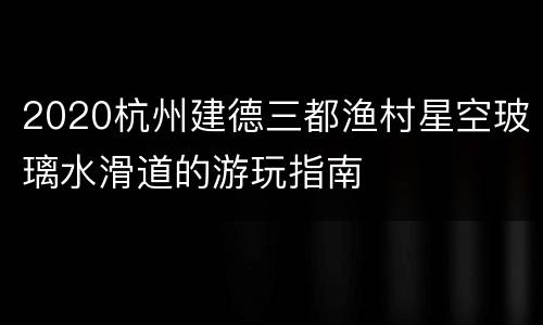2020杭州建德三都渔村星空玻璃水滑道的游玩指南