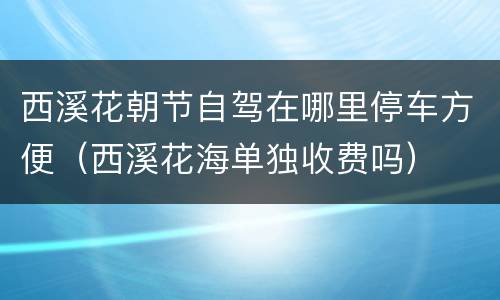 西溪花朝节自驾在哪里停车方便（西溪花海单独收费吗）