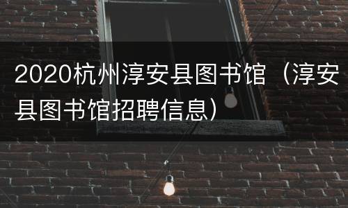 2020杭州淳安县图书馆（淳安县图书馆招聘信息）