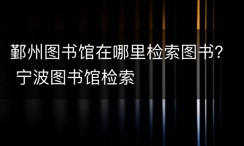鄞州图书馆在哪里检索图书？ 宁波图书馆检索