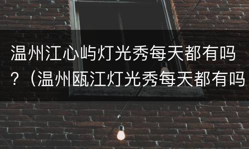 温州江心屿灯光秀每天都有吗?（温州瓯江灯光秀每天都有吗）
