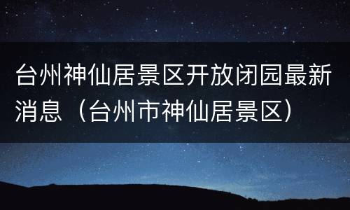 台州神仙居景区开放闭园最新消息（台州市神仙居景区）