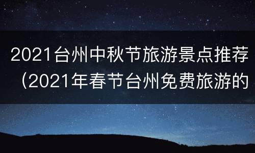 2021台州中秋节旅游景点推荐（2021年春节台州免费旅游的景点）