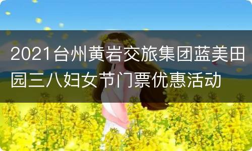 2021台州黄岩交旅集团蓝美田园三八妇女节门票优惠活动