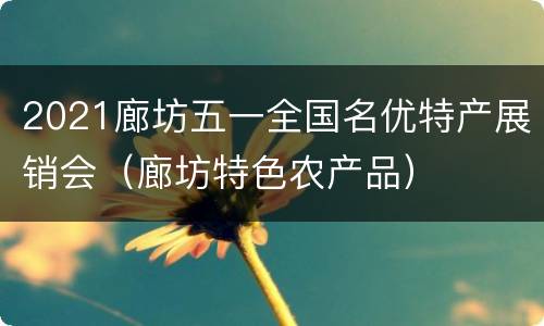 2021廊坊五一全国名优特产展销会（廊坊特色农产品）