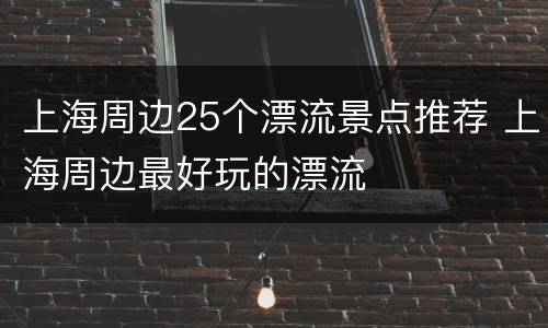 上海周边25个漂流景点推荐 上海周边最好玩的漂流