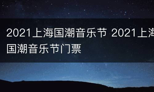 2021上海国潮音乐节 2021上海国潮音乐节门票