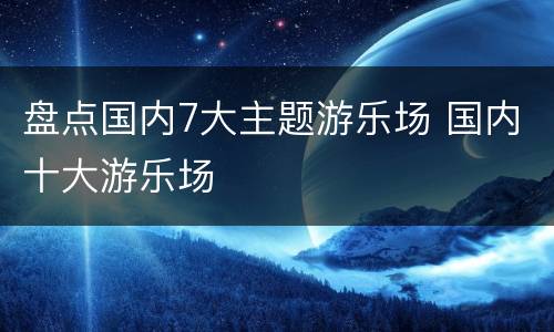 盘点国内7大主题游乐场 国内十大游乐场