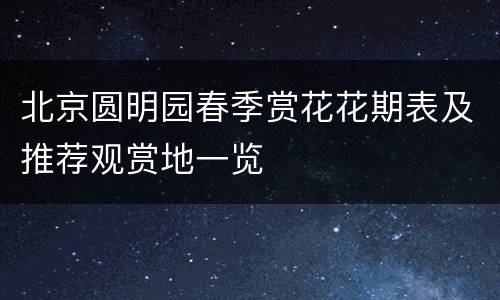 北京圆明园春季赏花花期表及推荐观赏地一览