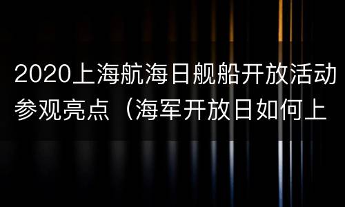 2020上海航海日舰船开放活动参观亮点（海军开放日如何上舰参观）