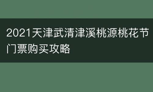 2021天津武清津溪桃源桃花节门票购买攻略
