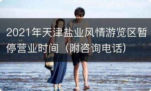 2021年天津盐业风情游览区暂停营业时间（附咨询电话）