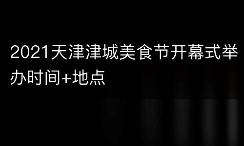 2021天津津城美食节开幕式举办时间+地点