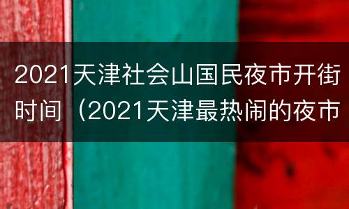 2021天津社会山国民夜市开街时间（2021天津最热闹的夜市在哪）