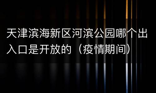 天津滨海新区河滨公园哪个出入口是开放的（疫情期间）