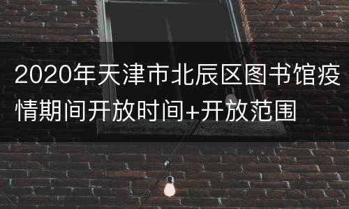 2020年天津市北辰区图书馆疫情期间开放时间+开放范围
