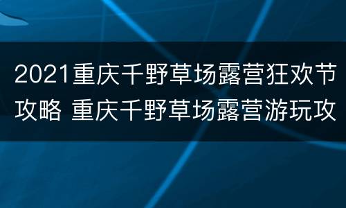 2021重庆千野草场露营狂欢节攻略 重庆千野草场露营游玩攻略