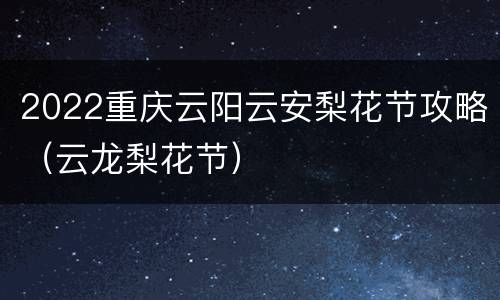2022重庆云阳云安梨花节攻略（云龙梨花节）