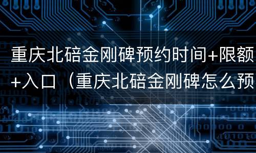 重庆北碚金刚碑预约时间+限额+入口（重庆北碚金刚碑怎么预约）