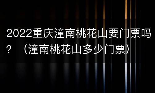 2022重庆潼南桃花山要门票吗？（潼南桃花山多少门票）