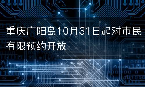 重庆广阳岛10月31日起对市民有限预约开放