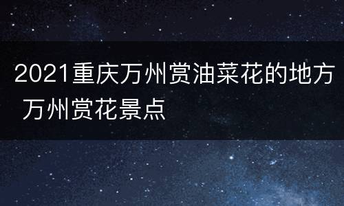 2021重庆万州赏油菜花的地方 万州赏花景点