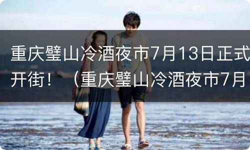 重庆璧山冷酒夜市7月13日正式开街！（重庆璧山冷酒夜市7月13日正式开街了吗）