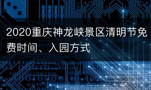 2020重庆神龙峡景区清明节免费时间、入园方式