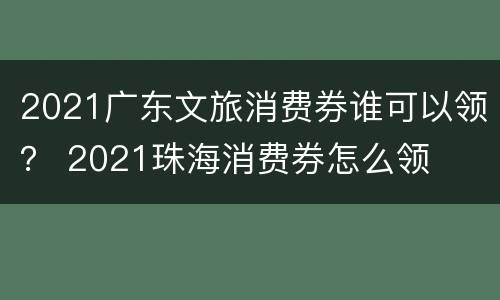2021广东文旅消费券谁可以领？ 2021珠海消费券怎么领