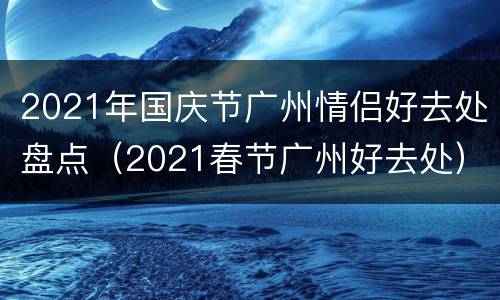 2021年国庆节广州情侣好去处盘点（2021春节广州好去处）