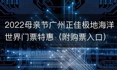 2022母亲节广州正佳极地海洋世界门票特惠（附购票入口）