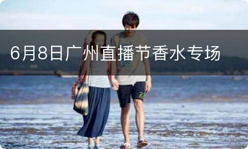 6月8日广州直播节香水专场