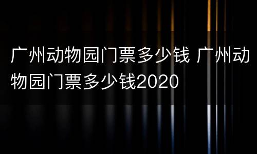 广州动物园门票多少钱 广州动物园门票多少钱2020