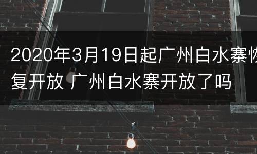 2020年3月19日起广州白水寨恢复开放 广州白水寨开放了吗