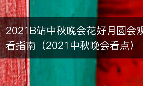 2021B站中秋晚会花好月圆会观看指南（2021中秋晚会看点）